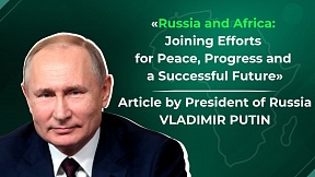 Article by the President of the Russian Federation Vladimir PUTIN «Russia and Africa: Joining Efforts for Peace, Progress and a Successful Future»